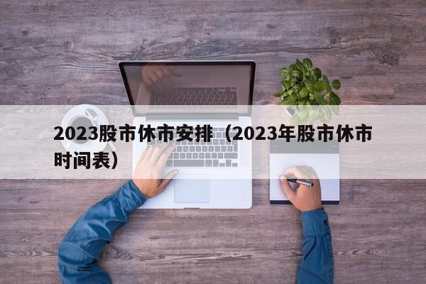 2023股市休市安排（2023年股市休市时间表）