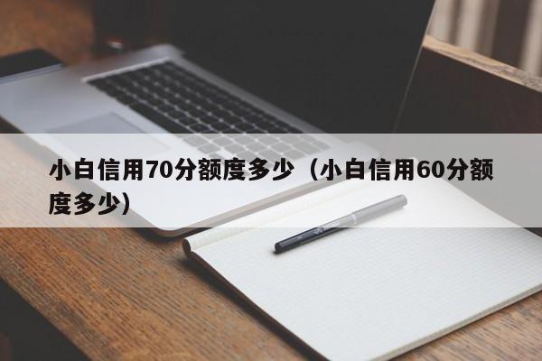 小白信用70分额度多少（小白信用60分额度多少）