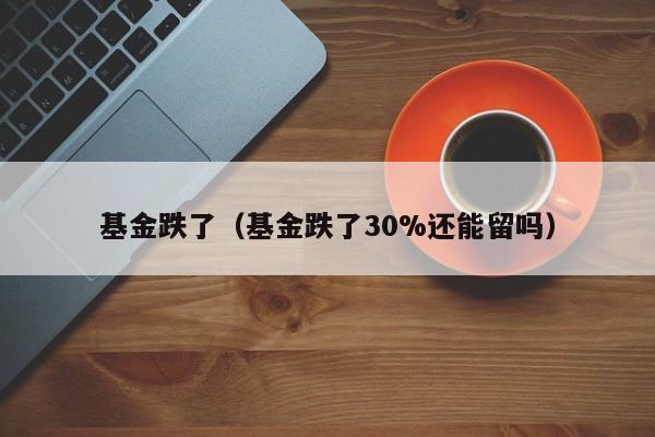 基金跌了（基金跌了30%还能留吗）