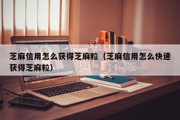 芝麻信用怎么获得芝麻粒（芝麻信用怎么快速获得芝麻粒）