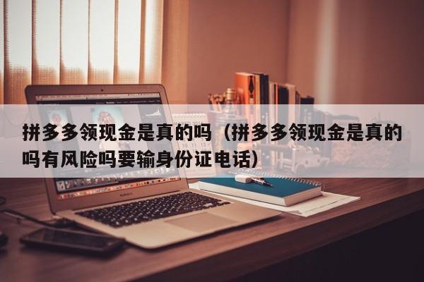 拼多多领现金是真的吗（拼多多领现金是真的吗有风险吗要输身份证电话）