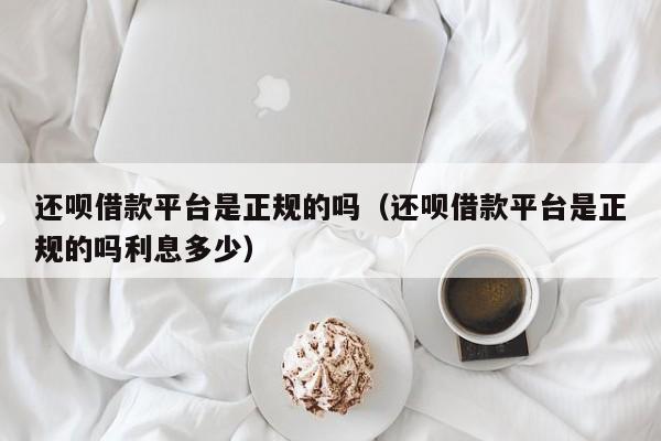 还呗借款平台是正规的吗（还呗借款平台是正规的吗利息多少）