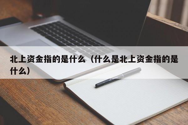 北上资金指的是什么（什么是北上资金指的是什么）