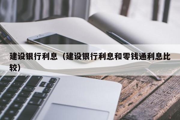 建设银行利息（建设银行利息和零钱通利息比较）