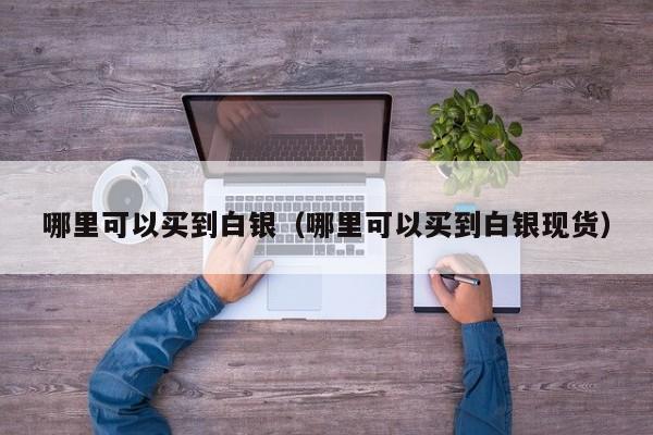 哪里可以买到白银（哪里可以买到白银现货）
