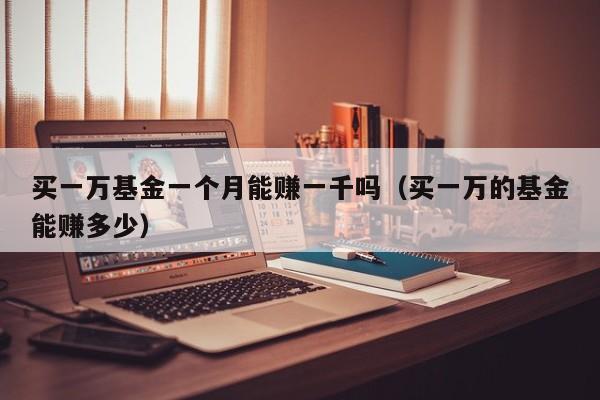 买一万基金一个月能赚一千吗（买一万的基金能赚多少）
