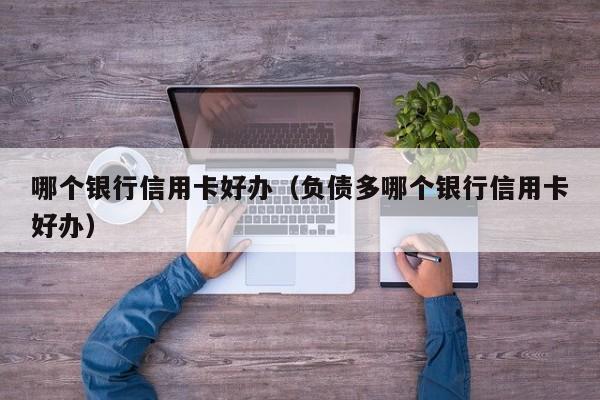哪个银行信用卡好办（负债多哪个银行信用卡好办）