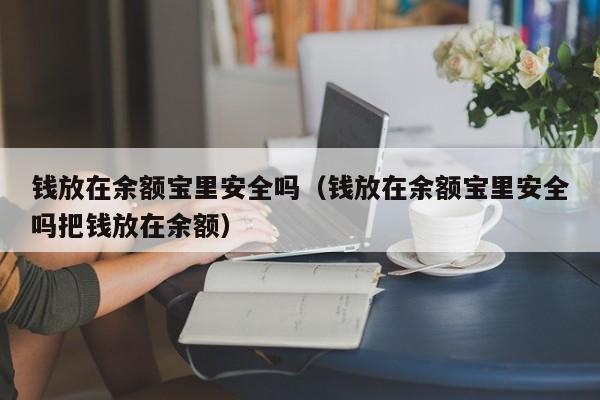 钱放在余额宝里安全吗（钱放在余额宝里安全吗把钱放在余额）
