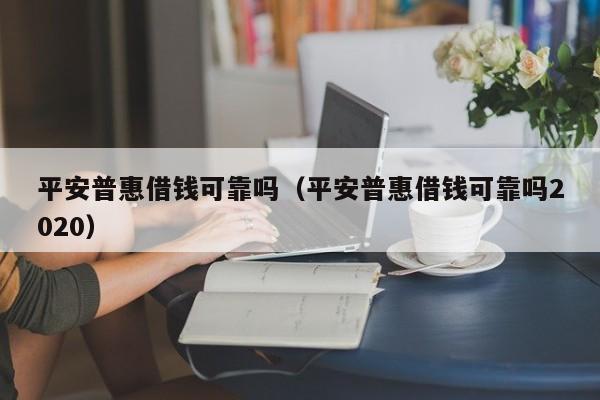 平安普惠借钱可靠吗（平安普惠借钱可靠吗2020）
