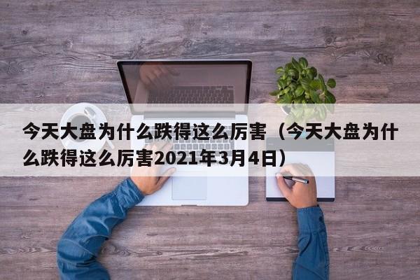今天大盘为什么跌得这么厉害（今天大盘为什么跌得这么厉害2021年3月4日）