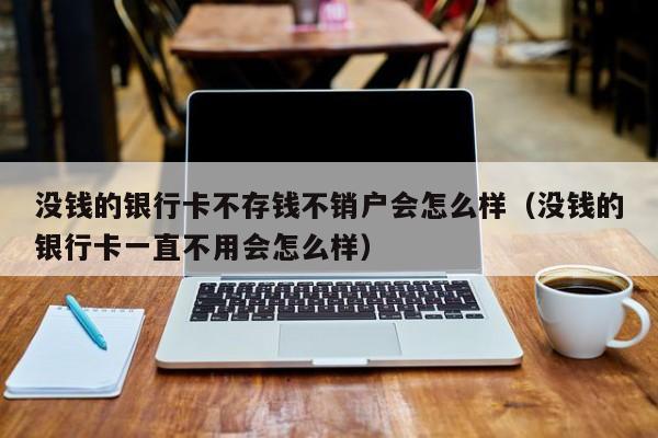 没钱的银行卡不存钱不销户会怎么样（没钱的银行卡一直不用会怎么样）