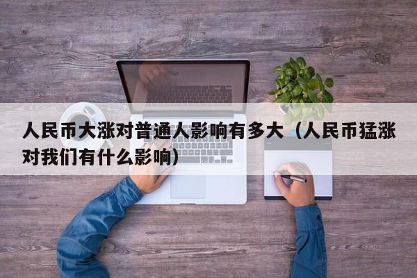 人民币大涨对普通人影响有多大（人民币猛涨对我们有什么影响）
