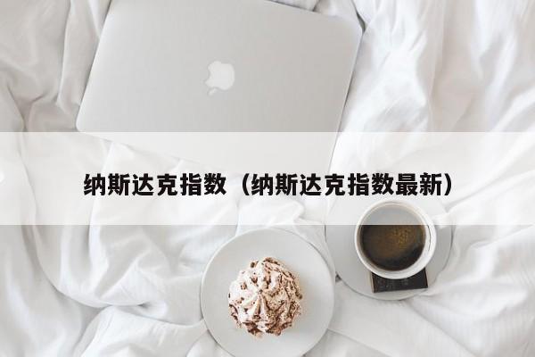 纳斯达克指数（纳斯达克指数最新）