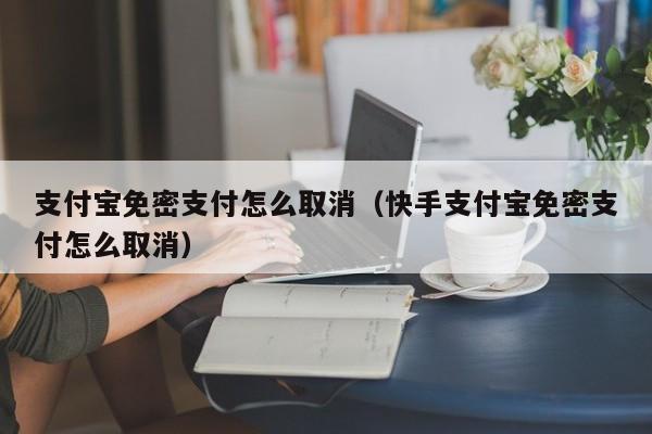 支付宝免密支付怎么取消（快手支付宝免密支付怎么取消）