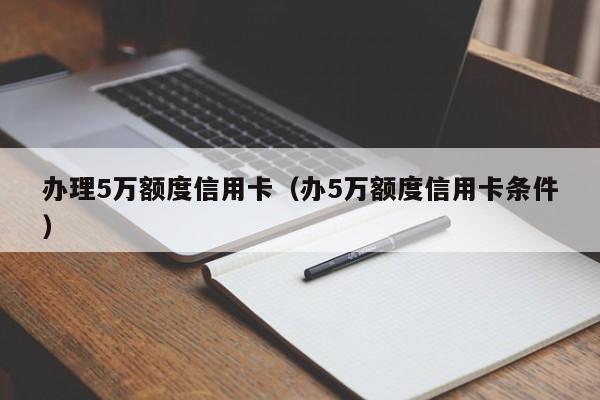 办理5万额度信用卡（办5万额度信用卡条件）