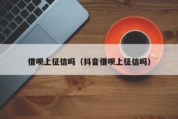 借呗上征信吗（抖音借呗上征信吗）