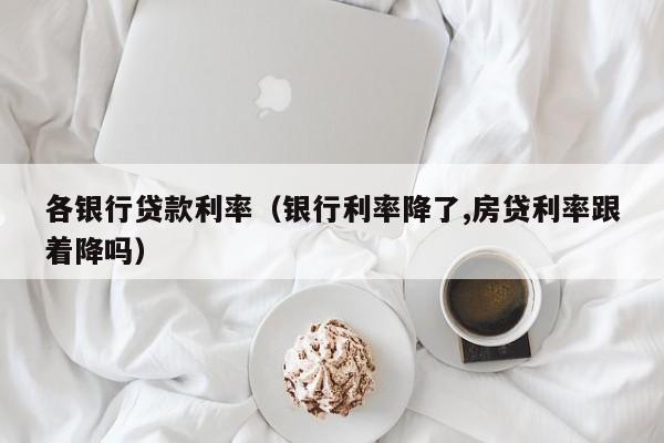 各银行贷款利率（银行利率降了,房贷利率跟着降吗）