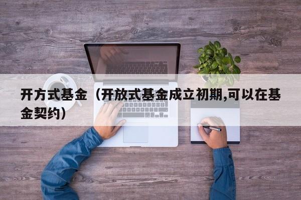 开方式基金（开放式基金成立初期,可以在基金契约）