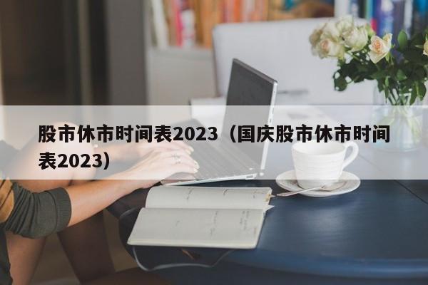 股市休市时间表2023（国庆股市休市时间表2023）