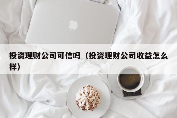 投资理财公司可信吗（投资理财公司收益怎么样）