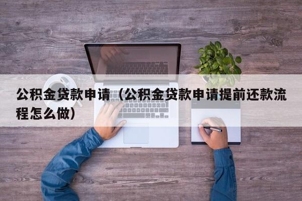 公积金贷款申请（公积金贷款申请提前还款流程怎么做）