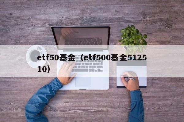 etf50基金（etf500基金512510）