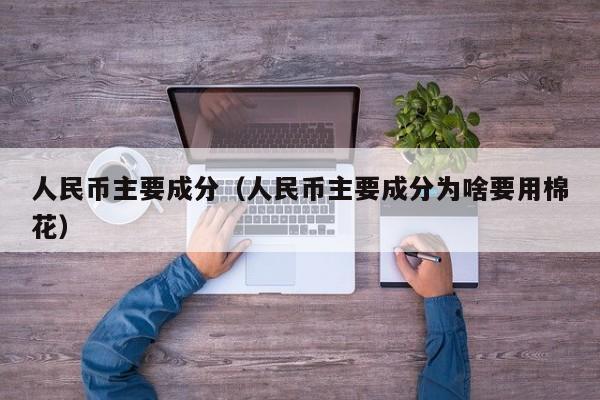 人民币主要成分（人民币主要成分为啥要用棉花）