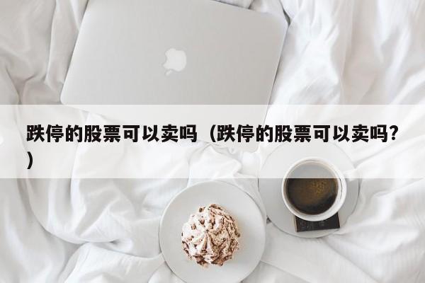 跌停的股票可以卖吗（跌停的股票可以卖吗?）