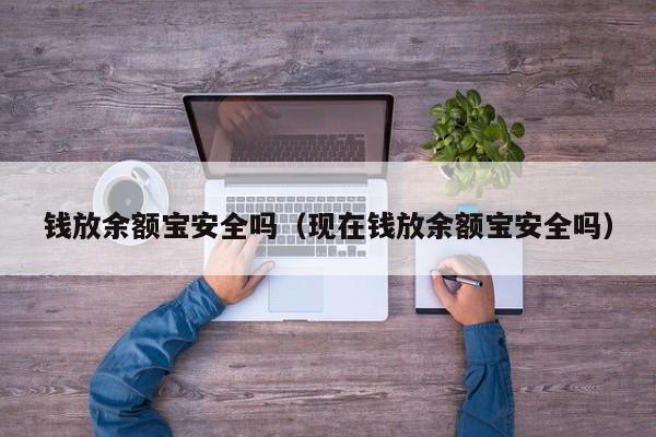 钱放余额宝安全吗（现在钱放余额宝安全吗）