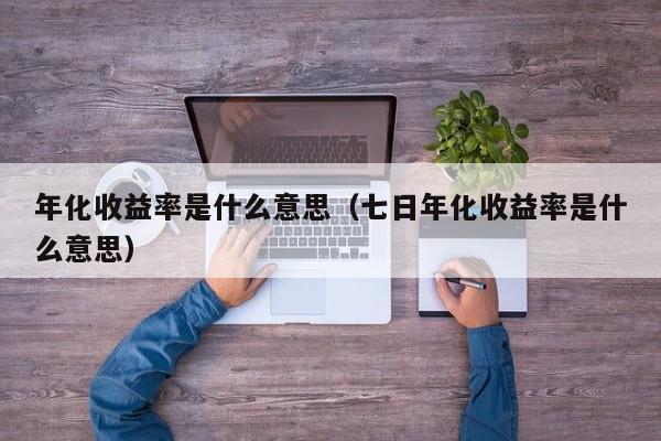 年化收益率是什么意思（七日年化收益率是什么意思）