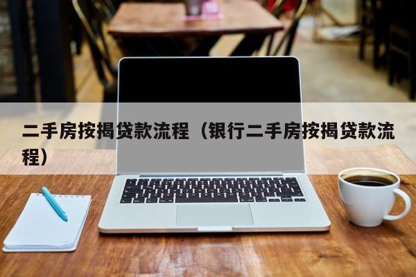 二手房按揭贷款流程（银行二手房按揭贷款流程）
