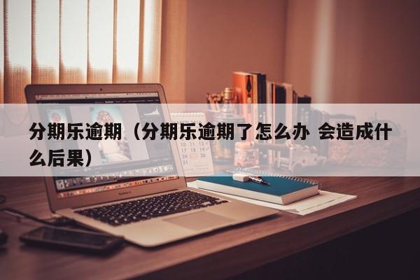 分期乐逾期（分期乐逾期了怎么办 会造成什么后果）