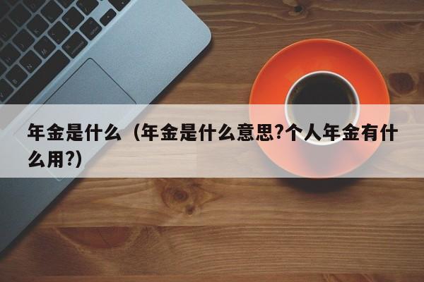 年金是什么（年金是什么意思?个人年金有什么用?）