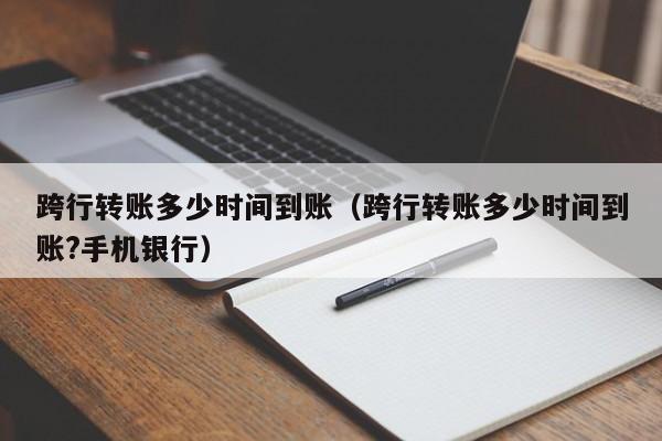 跨行转账多少时间到账（跨行转账多少时间到账?手机银行）