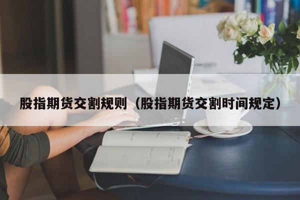 股指期货交割规则（股指期货交割时间规定）