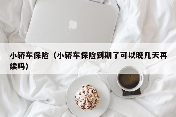 小轿车保险（小轿车保险到期了可以晚几天再续吗）