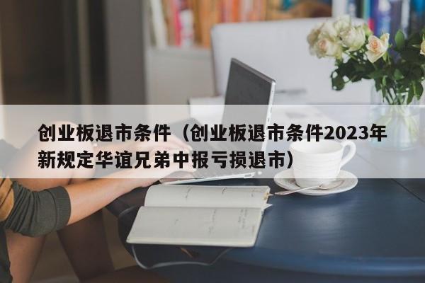 创业板退市条件（创业板退市条件2023年新规定华谊兄弟中报亏损退市）
