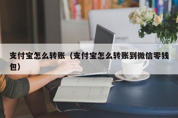支付宝怎么转账（支付宝怎么转账到微信零钱包）