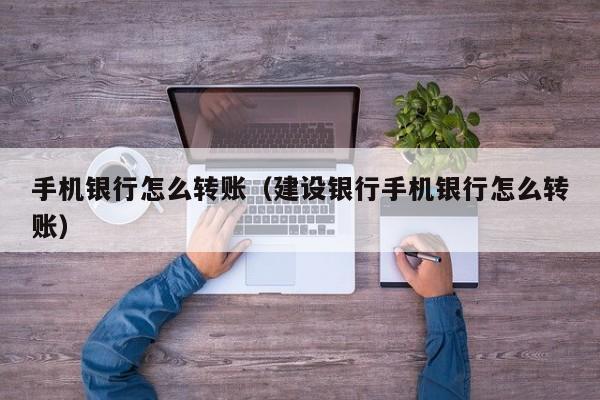 手机银行怎么转账（建设银行手机银行怎么转账）