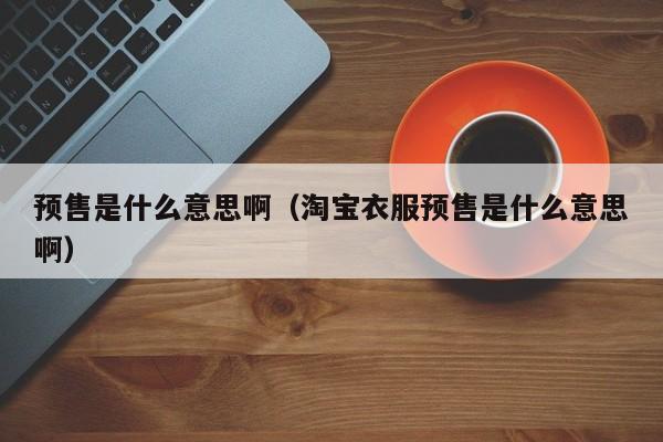 预售是什么意思啊（淘宝衣服预售是什么意思啊）