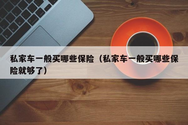 私家车一般买哪些保险（私家车一般买哪些保险就够了）