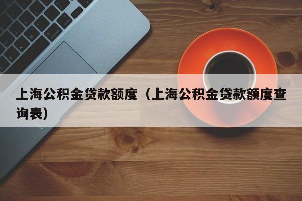 上海公积金贷款额度（上海公积金贷款额度查询表）