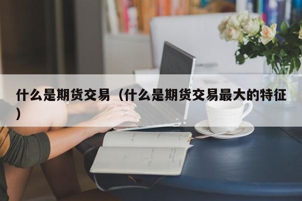什么是期货交易（什么是期货交易最大的特征）