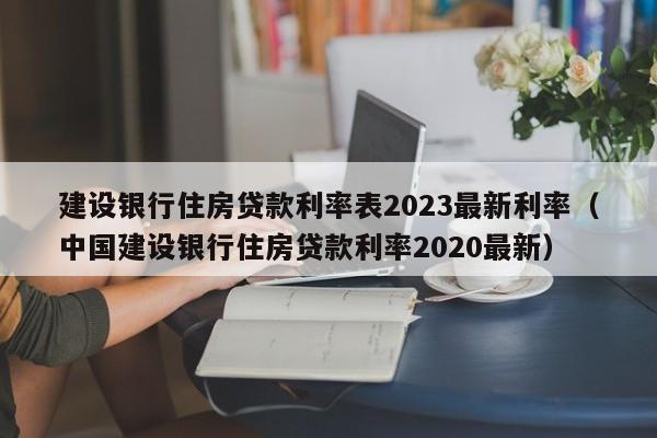 建设银行住房贷款利率表2023最新利率（中国建设银行住房贷款利率2020最新）