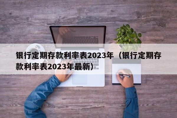 银行定期存款利率表2023年（银行定期存款利率表2023年最新）