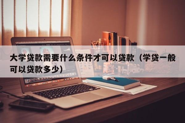 大学贷款需要什么条件才可以贷款（学贷一般可以贷款多少）