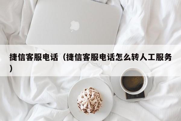 捷信客服电话（捷信客服电话怎么转人工服务）