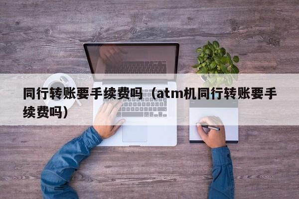 同行转账要手续费吗（atm机同行转账要手续费吗）