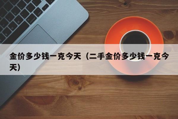 金价多少钱一克今天（二手金价多少钱一克今天）