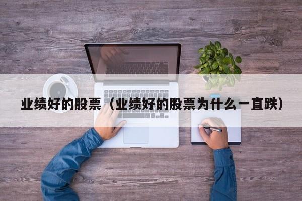 业绩好的股票（业绩好的股票为什么一直跌）